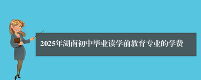 2025年湖南初中毕业读学前教育专业的学费