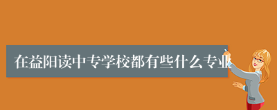 在益阳读中专学校都有些什么专业