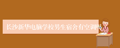 长沙新华电脑学校男生宿舍有空调吗