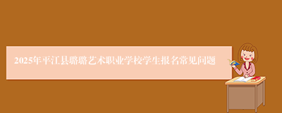 2025年平江县璐璐艺术职业学校学生报名常见问题