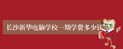 长沙新华电脑学校一期学费多少钱