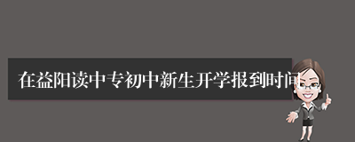 在益阳读中专初中新生开学报到时间