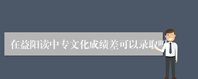 在益阳读中专文化成绩差可以录取吗