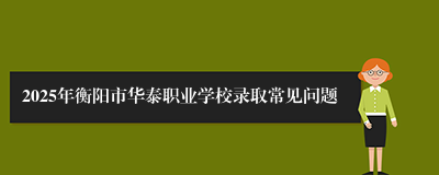 2025年衡阳市华泰职业学校录取常见问题