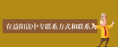 在益阳读中专联系方式和联系人