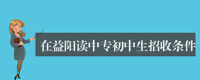 在益阳读中专初中生招收条件