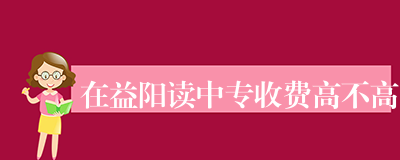 在益阳读中专收费高不高