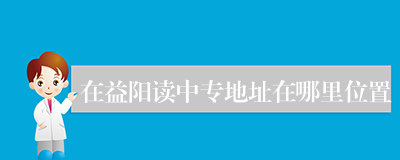 在益阳读中专地址在哪里位置