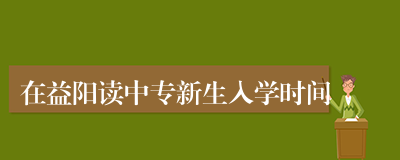 在益阳读中专新生入学时间