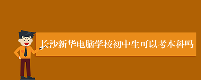 长沙新华电脑学校初中生可以考本科吗