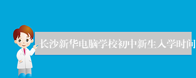 长沙新华电脑学校初中新生入学时间