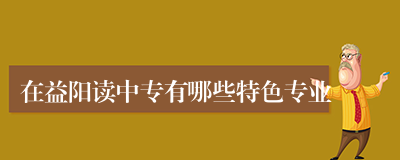 在益阳读中专有哪些特色专业