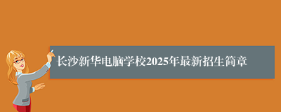 长沙新华电脑学校2025年最新招生简章