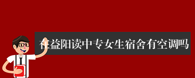 在益阳读中专女生宿舍有空调吗