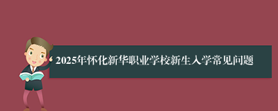 2025年怀化新华职业学校新生入学常见问题