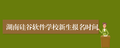 湖南硅谷软件学校新生报名时间