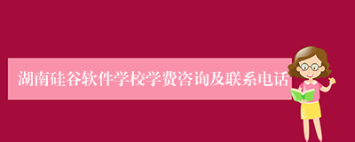 湖南硅谷软件学校学费咨询及联系电话