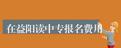 在益阳读中专报名费用