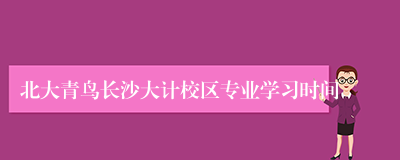 北大青鸟长沙大计校区专业学习时间