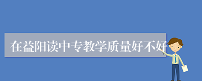 在益阳读中专教学质量好不好