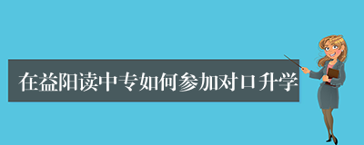 在益阳读中专如何参加对口升学