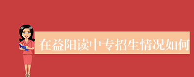 在益阳读中专招生情况如何