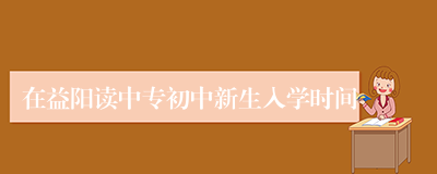 在益阳读中专初中新生入学时间