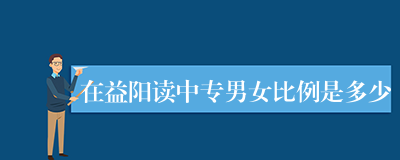 在益阳读中专男女比例是多少