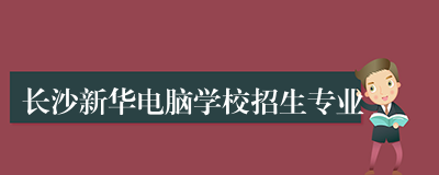 长沙新华电脑学校招生专业