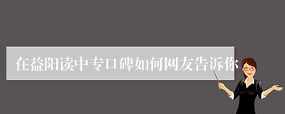 在益阳读中专口碑如何网友告诉你