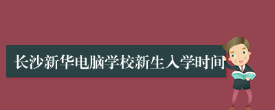 长沙新华电脑学校新生入学时间