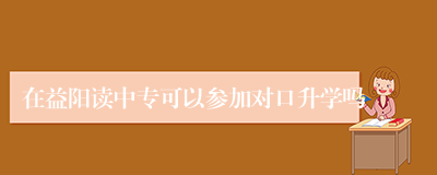 在益阳读中专可以参加对口升学吗