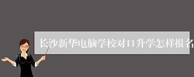 长沙新华电脑学校对口升学怎样报名