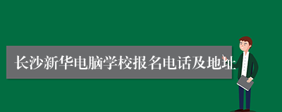 长沙新华电脑学校报名电话及地址