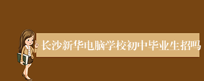 长沙新华电脑学校初中毕业生招吗