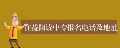 在益阳读中专报名电话及地址