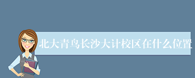 北大青鸟长沙大计校区在什么位置