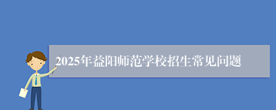 2025年益阳师范学校招生常见问题