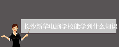 长沙新华电脑学校能学到什么知识