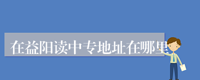 在益阳读中专地址在哪里