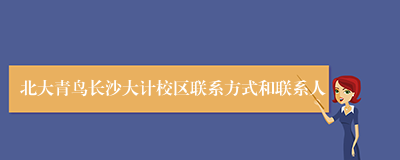 北大青鸟长沙大计校区联系方式和联系人