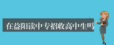 在益阳读中专招收高中生吗