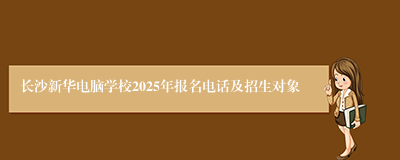 长沙新华电脑学校2025年报名电话及招生对象