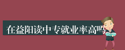 在益阳读中专就业率高吗