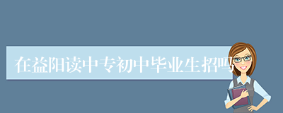 在益阳读中专初中毕业生招吗