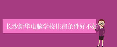 长沙新华电脑学校住宿条件好不好