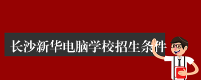 长沙新华电脑学校招生条件