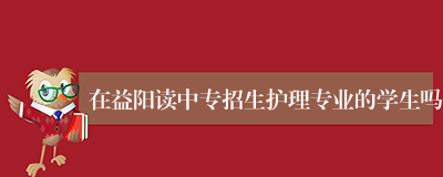 在益阳读中专招生护理专业的学生吗