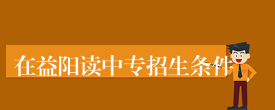 在益阳读中专招生条件