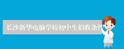 长沙新华电脑学校初中生招收条件